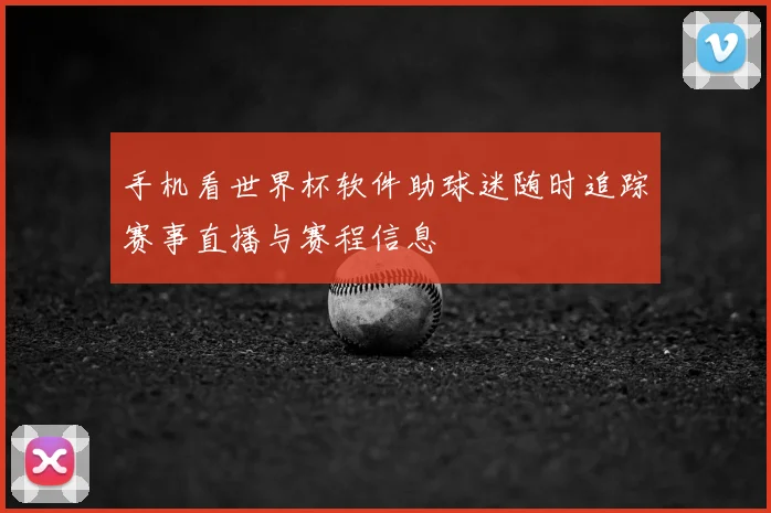 手机看世界杯软件助球迷随时追踪赛事直播与赛程信息