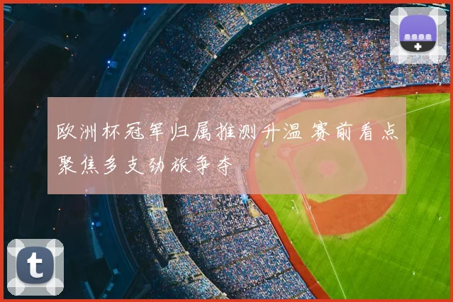 欧洲杯冠军归属推测升温 赛前看点聚焦多支劲旅争夺