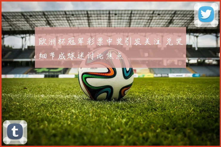 欧洲杯冠军彩票中奖引发关注 兑奖细节成球迷讨论焦点
