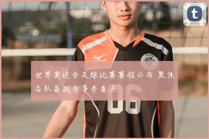 世界奥运会足球比赛赛程公布 聚焦各队备战与争夺看点