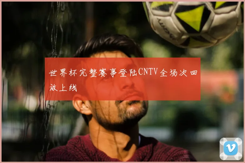 世界杯完整赛事登陆CNTV全场次回放上线