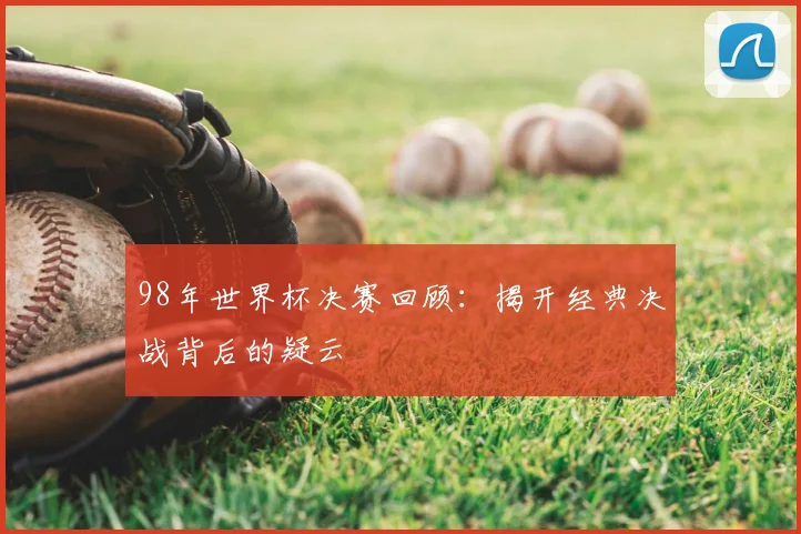 98年世界杯决赛回顾：揭开经典决战背后的疑云