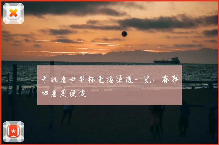 手机看世界杯重播渠道一览，赛事回看更便捷