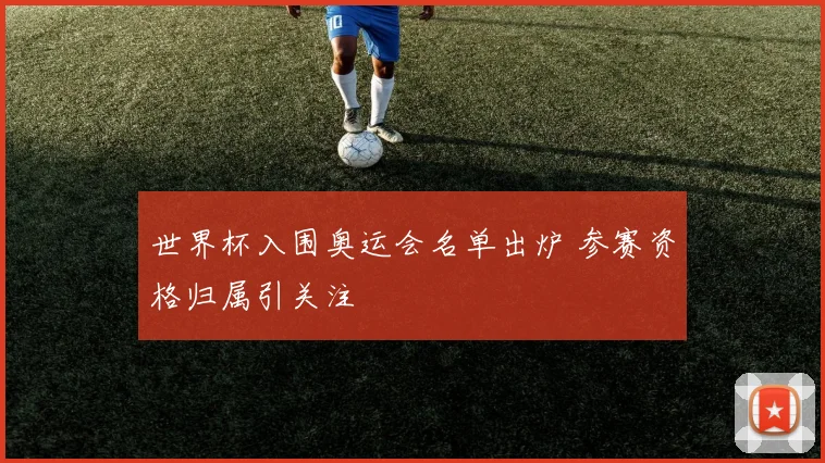 世界杯入围奥运会名单出炉 参赛资格归属引关注