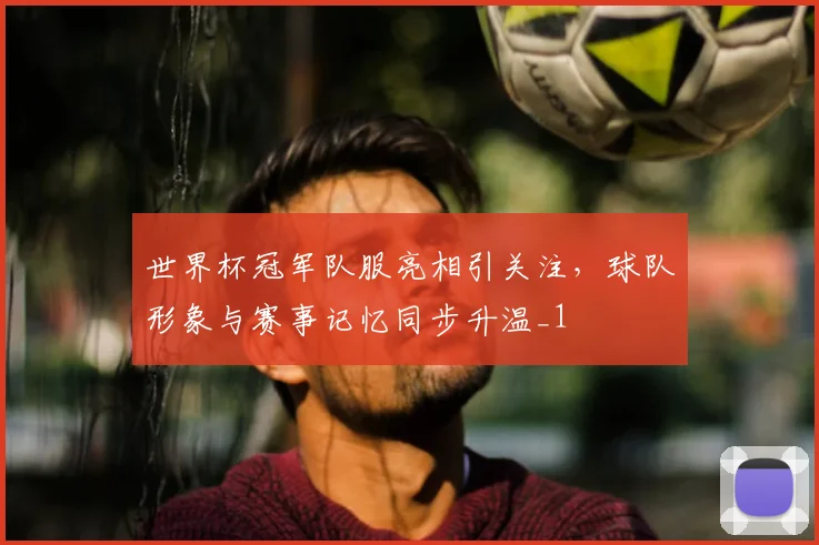 世界杯冠军队服亮相引关注，球队形象与赛事记忆同步升温_1