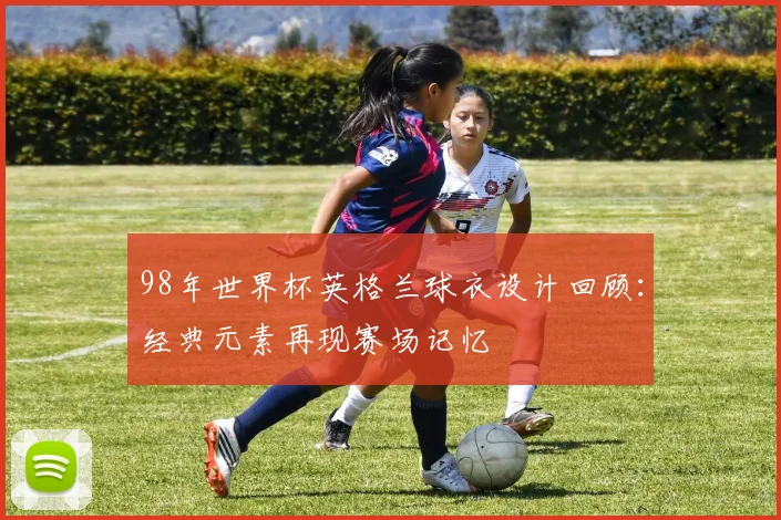 98年世界杯英格兰球衣设计回顾：经典元素再现赛场记忆