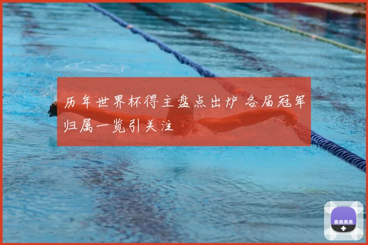 历年世界杯得主盘点出炉 各届冠军归属一览引关注