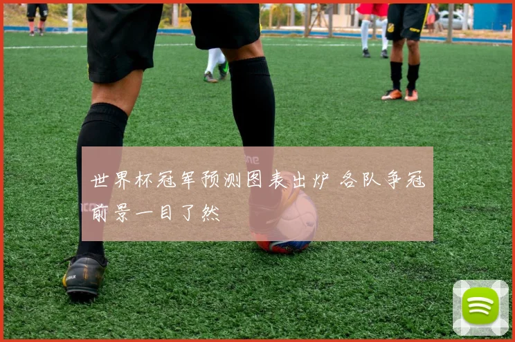 世界杯冠军预测图表出炉 各队争冠前景一目了然