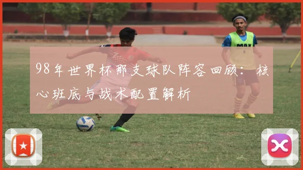 98年世界杯那支球队阵容回顾：核心班底与战术配置解析