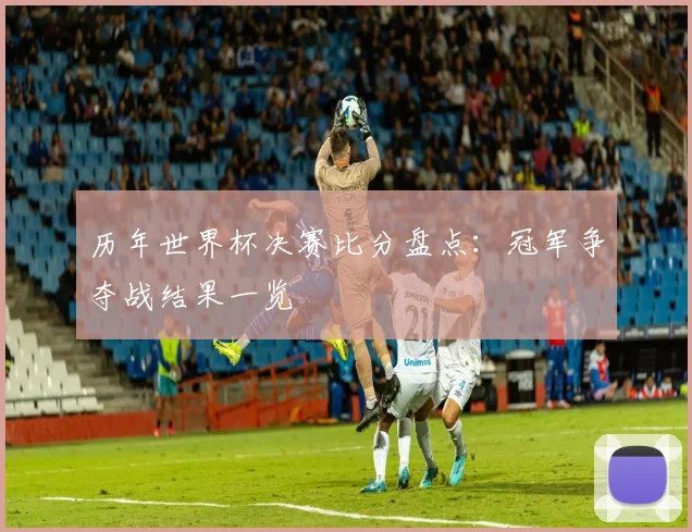 历年世界杯决赛比分盘点：冠军争夺战结果一览
