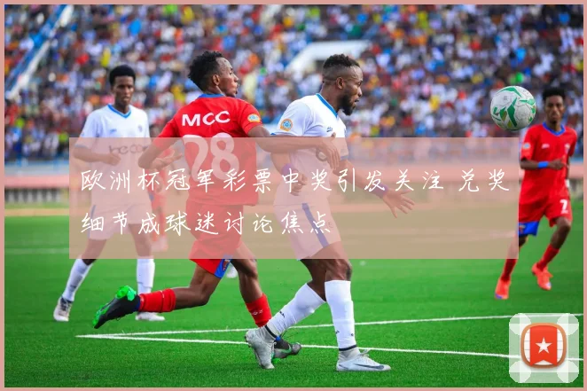 欧洲杯冠军彩票中奖引发关注 兑奖细节成球迷讨论焦点