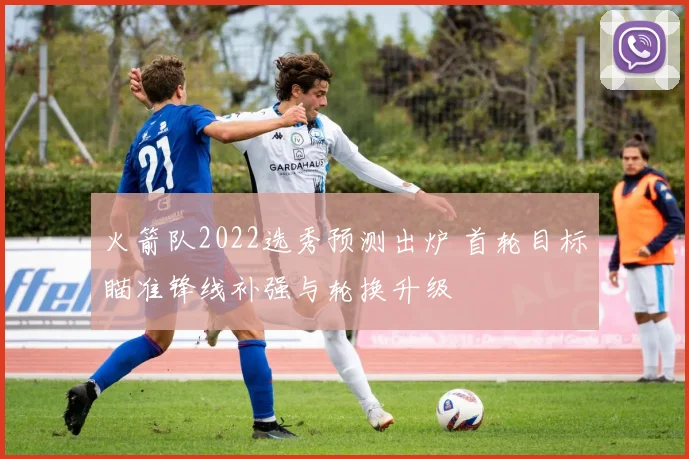 火箭队2022选秀预测出炉 首轮目标瞄准锋线补强与轮换升级