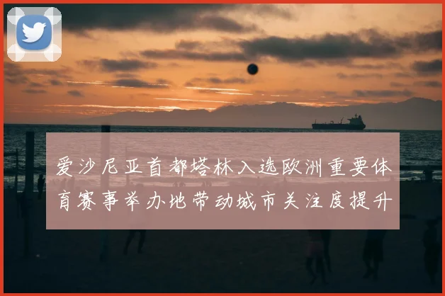 爱沙尼亚首都塔林入选欧洲重要体育赛事举办地带动城市关注度提升