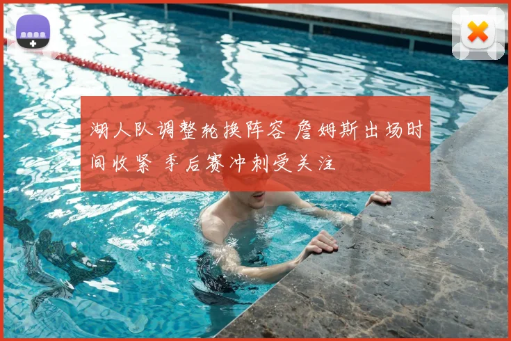 湖人队调整轮换阵容 詹姆斯出场时间收紧 季后赛冲刺受关注