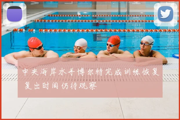 中央海岸水手博尔特完成训练恢复 复出时间仍待观察