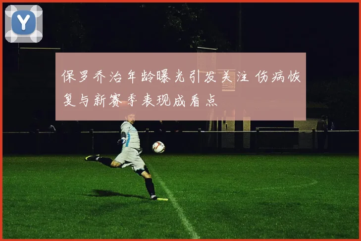 保罗乔治年龄曝光引发关注 伤病恢复与新赛季表现成看点