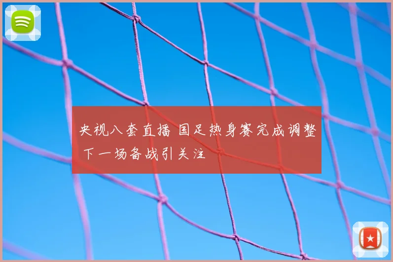 央视八套直播 国足热身赛完成调整 下一场备战引关注