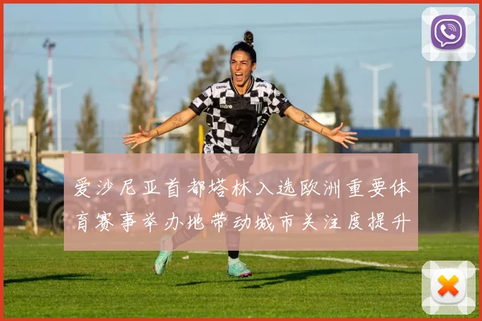 爱沙尼亚首都塔林入选欧洲重要体育赛事举办地带动城市关注度提升