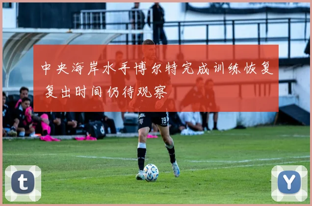 中央海岸水手博尔特完成训练恢复 复出时间仍待观察