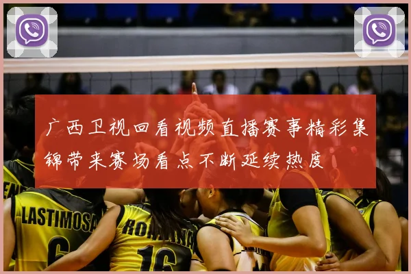 广西卫视回看视频直播赛事精彩集锦带来赛场看点不断延续热度