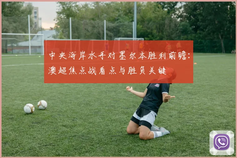 中央海岸水手对墨尔本胜利前瞻:澳超焦点战看点与胜负关键