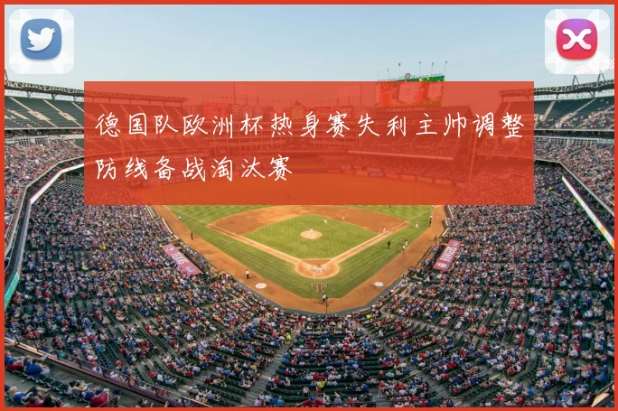 德国队欧洲杯热身赛失利主帅调整防线备战淘汰赛