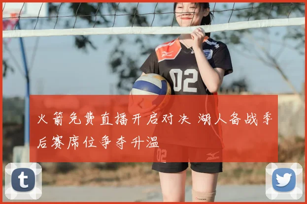 火箭免费直播开启对决 湖人备战季后赛席位争夺升温