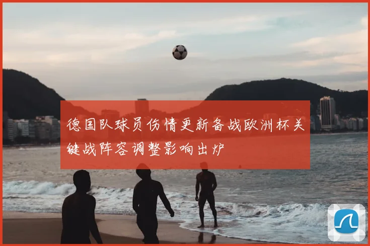 德国队球员伤情更新备战欧洲杯关键战阵容调整影响出炉
