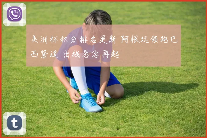 美洲杯积分排名更新 阿根廷领跑巴西紧追 出线悬念再起