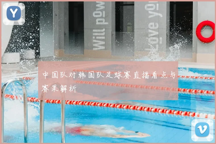 中国队对韩国队足球赛直播看点与赛果解析