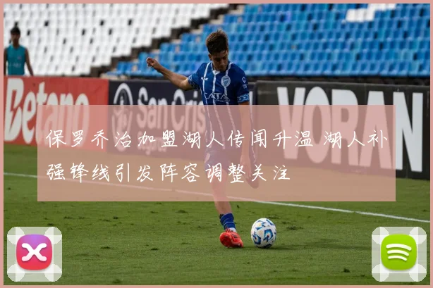 保罗乔治加盟湖人传闻升温 湖人补强锋线引发阵容调整关注