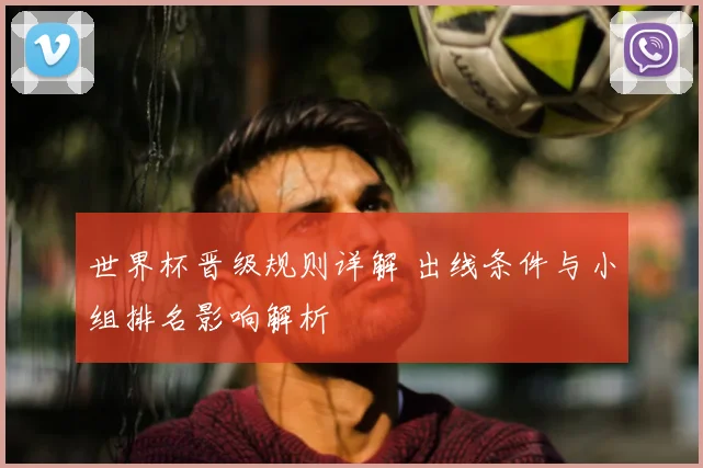 世界杯晋级规则详解 出线条件与小组排名影响解析
