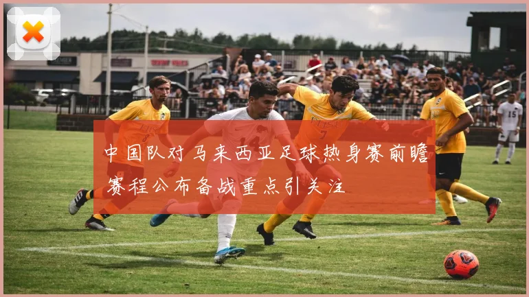 中国队对马来西亚足球热身赛前瞻 赛程公布备战重点引关注