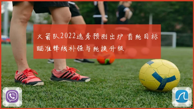 火箭队2022选秀预测出炉 首轮目标瞄准锋线补强与轮换升级