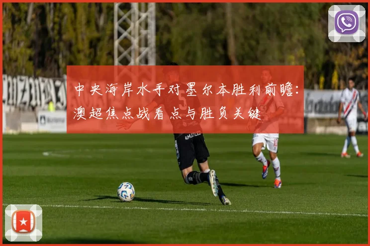 中央海岸水手对墨尔本胜利前瞻:澳超焦点战看点与胜负关键