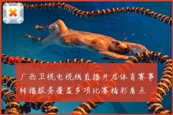 广西卫视电视线直播开启体育赛事转播服务覆盖多项比赛精彩看点