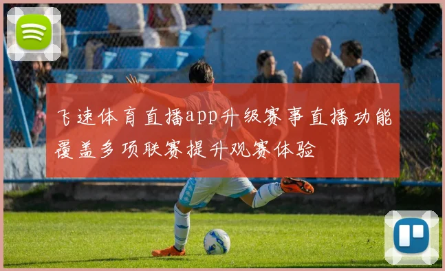 飞速体育直播app升级赛事直播功能覆盖多项联赛提升观赛体验