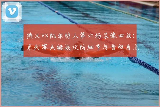 热火vs凯尔特人第六场录像回放:系列赛关键战攻防细节与晋级看点