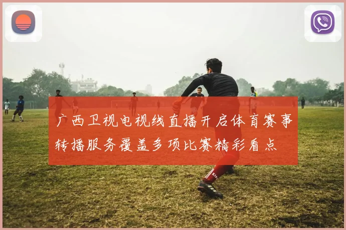 广西卫视电视线直播开启体育赛事转播服务覆盖多项比赛精彩看点