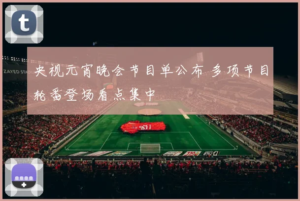央视元宵晚会节目单公布 多项节目轮番登场看点集中