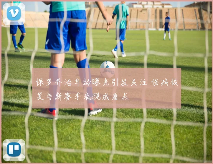 保罗乔治年龄曝光引发关注 伤病恢复与新赛季表现成看点