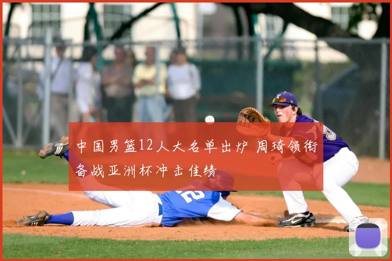 中国男篮12人大名单出炉 周琦领衔备战亚洲杯冲击佳绩