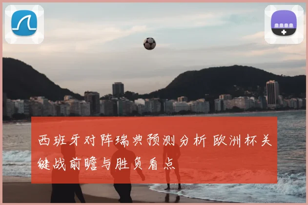西班牙对阵瑞典预测分析 欧洲杯关键战前瞻与胜负看点